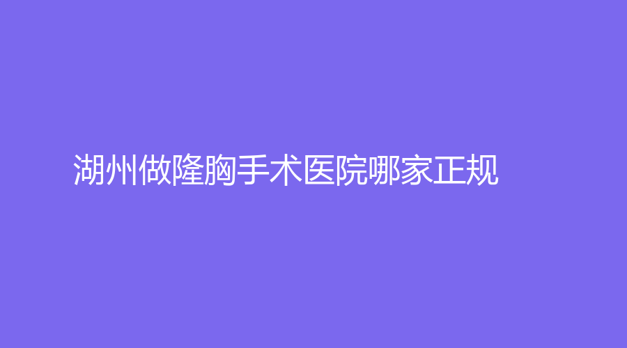 湖州做隆胸手術(shù)醫(yī)院哪家正規(guī)？