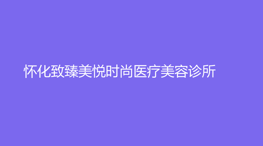 懷化致臻美悅時(shí)尚醫(yī)療美容診所