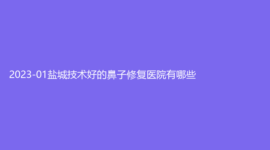 2023-01鹽城技術好的鼻子修復醫(yī)院有哪些？