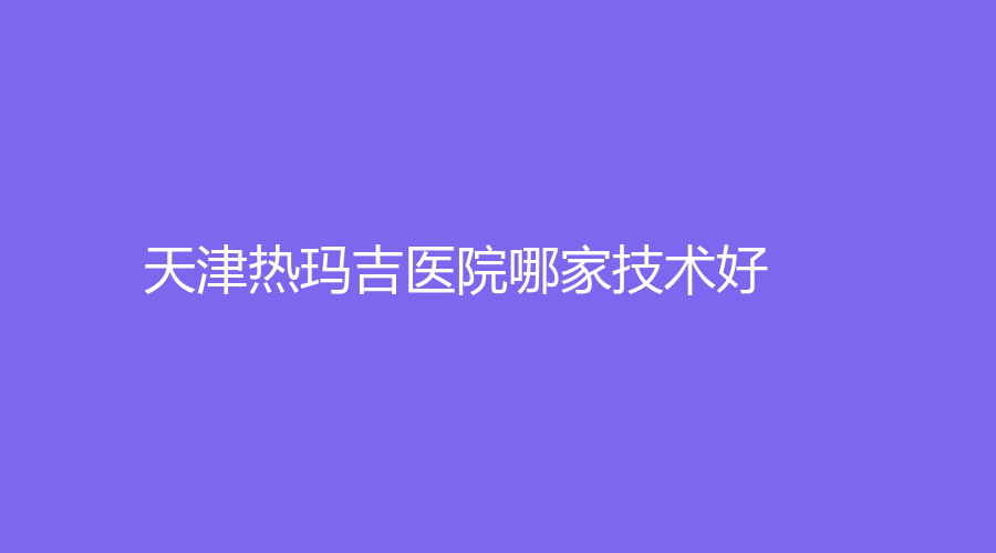 天津熱瑪吉醫(yī)院哪家技術(shù)好？