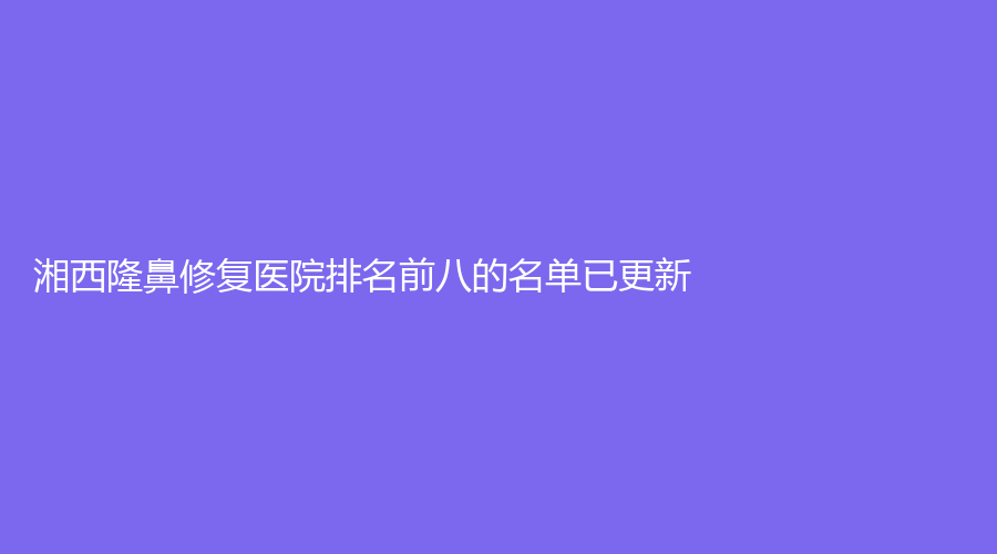 湘西隆鼻修復(fù)醫(yī)院排名前八的名單已更新！吉首菲斯摩爾、吉首市人民醫(yī)院科、赫美等機構(gòu)哪家靠譜？