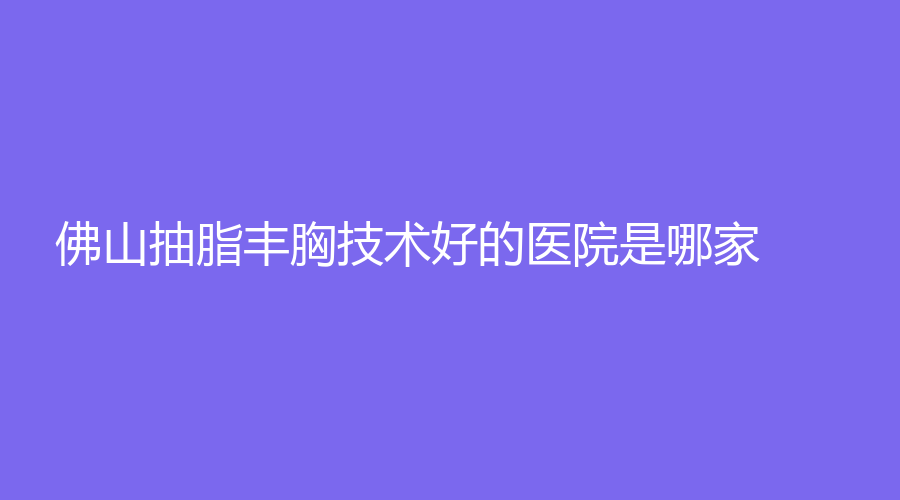 佛山抽脂豐胸技術好的醫(yī)院是哪家？