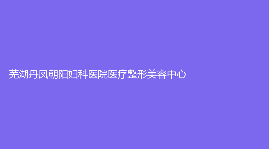 蕪湖丹鳳朝陽(yáng)婦科醫(yī)院醫(yī)療整形美容中心