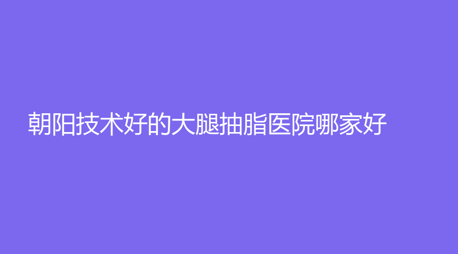 朝陽技術(shù)好的大腿抽脂醫(yī)院哪家好？