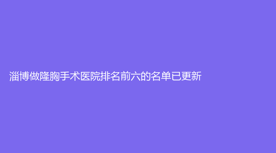 淄博做隆胸手術(shù)醫(yī)院排名前六的名單已更新！本臻診所、星采、花芊頃等機(jī)構(gòu)哪個效果好？