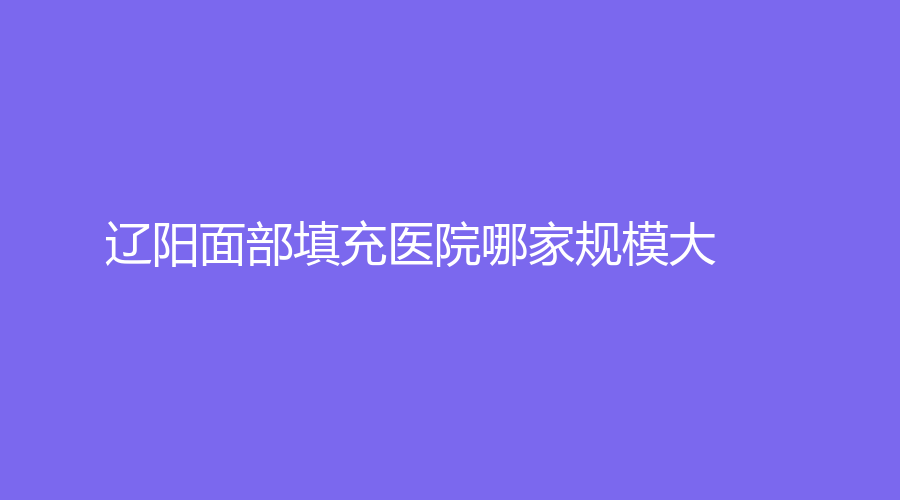 遼陽面部填充醫(yī)院哪家規(guī)模大？