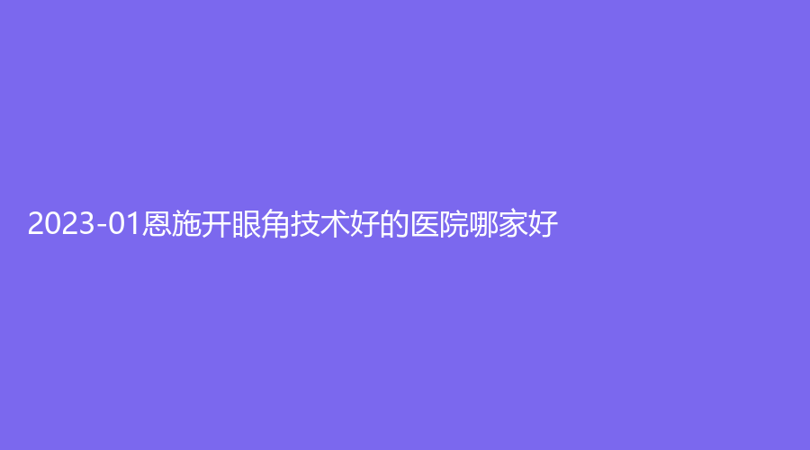2023-01恩施開眼角技術(shù)好的醫(yī)院哪家好？
