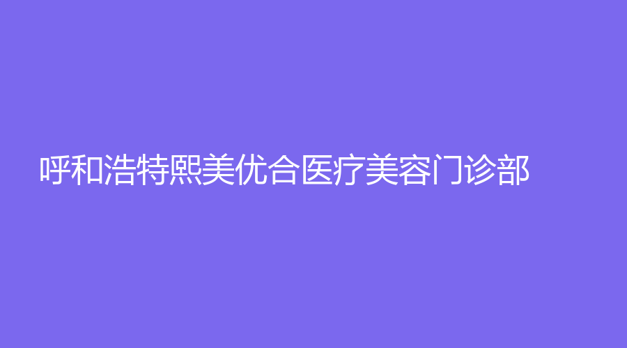 呼和浩特熙美優(yōu)合醫(yī)療美容門診部