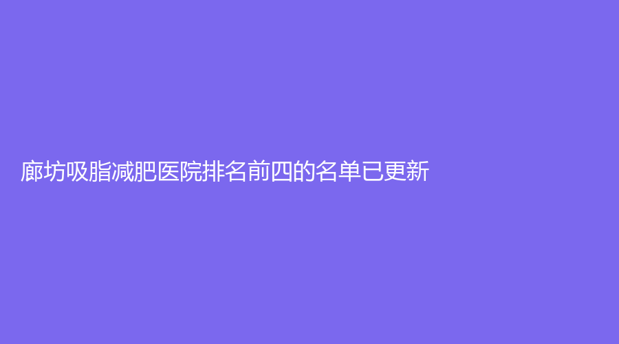 廊坊吸脂減肥醫(yī)院排名前四的名單已更新！河北中石油中心醫(yī)院燒傷外科、芳華