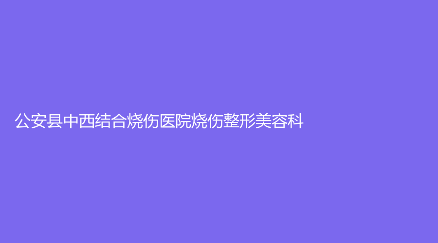 公安縣中西結合燒傷醫(yī)院燒傷整形美容科