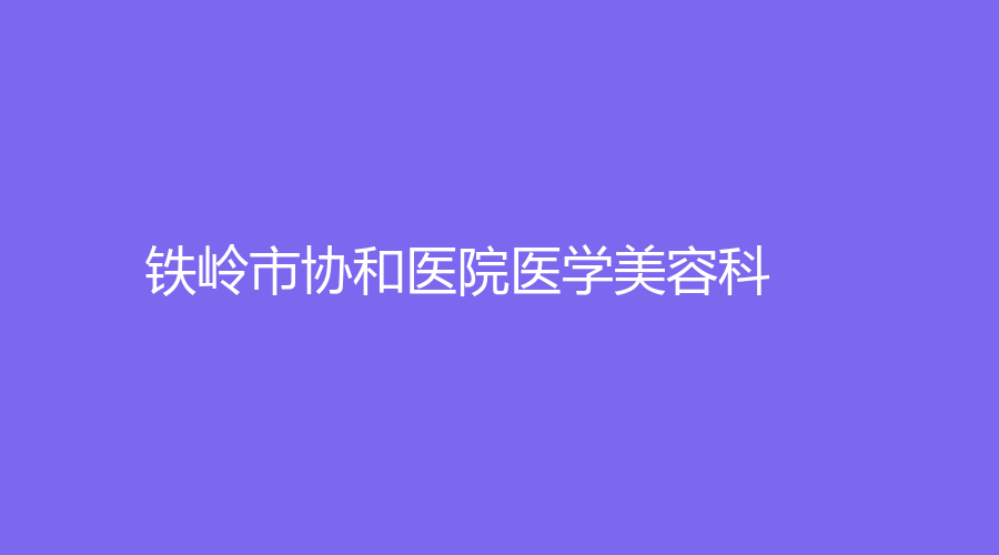 鐵嶺市協(xié)和醫(yī)院醫(yī)學(xué)美容科