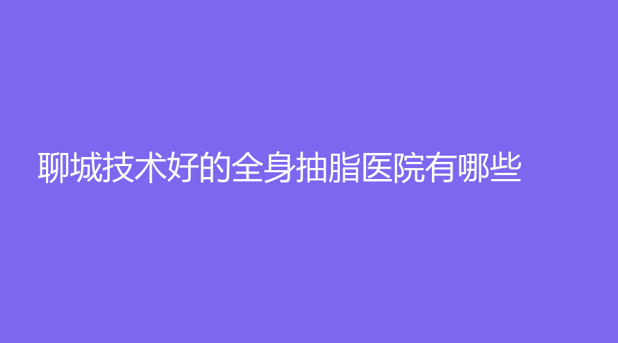 聊城技術(shù)好的全身抽脂醫(yī)院有哪些？