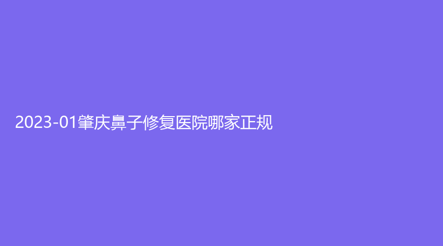 2023-01肇慶鼻子修復(fù)醫(yī)院哪家正規(guī)？西江醫(yī)院科、柏悅、艾美等機(jī)構(gòu)好評(píng)如潮！