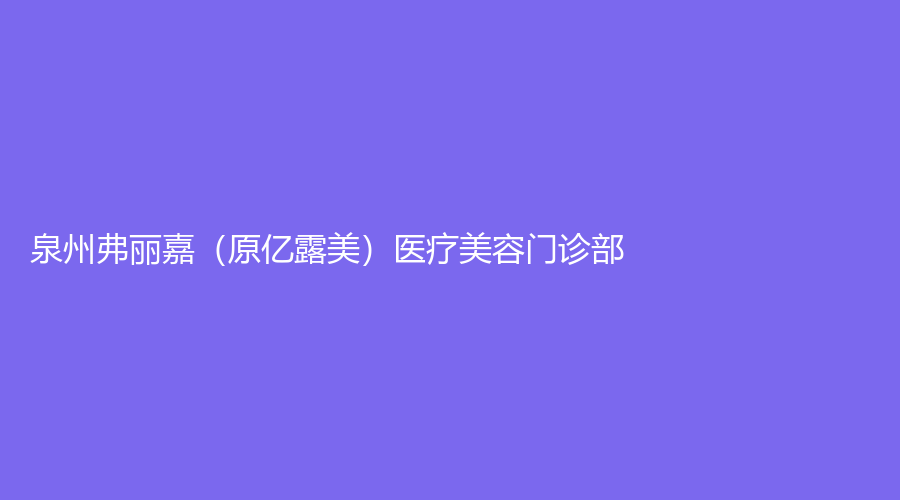 泉州弗麗嘉（原億露美）醫(yī)療美容門診部