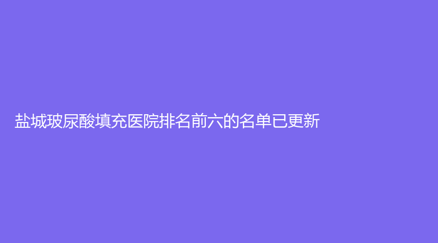 鹽城玻尿酸填充醫(yī)院排名前六的名單已更新！