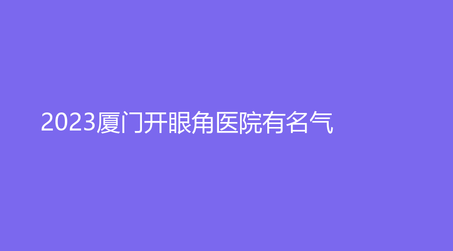 2023廈門開眼角醫(yī)院有名氣？奢叩診所、星慧、美英雅韓等機(jī)構(gòu)哪個(gè)便宜？