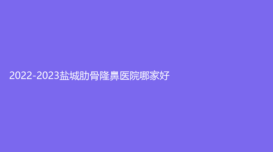 2022-2023鹽城肋骨隆鼻醫(yī)院哪家好？