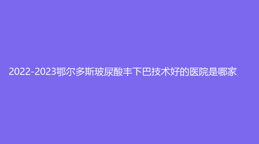 2022-2023鄂爾多斯玻尿酸豐下巴技術(shù)好的醫(yī)院是哪家？