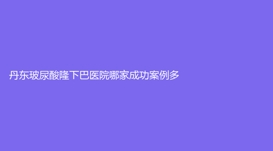 丹東玻尿酸隆下巴醫(yī)院哪家成功案例多？