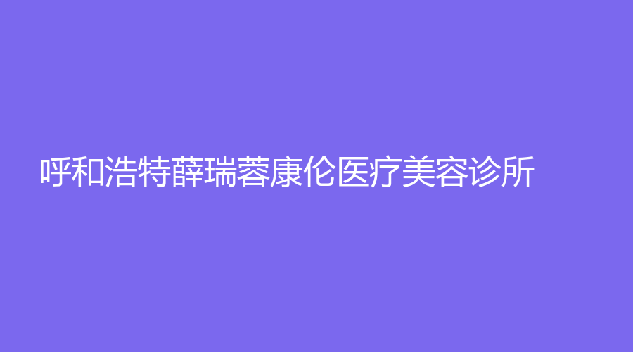 呼和浩特薛瑞蓉康倫醫(yī)療美容診所