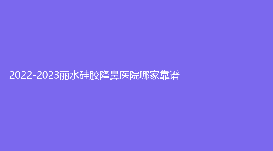 2022-2023麗水硅膠隆鼻醫(yī)院哪家靠譜？