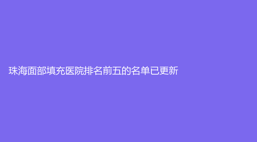 珠海面部填充醫(yī)院排名前五的名單已更新！南美南華、華美醫(yī)學(xué)、妍齡診所等機(jī)