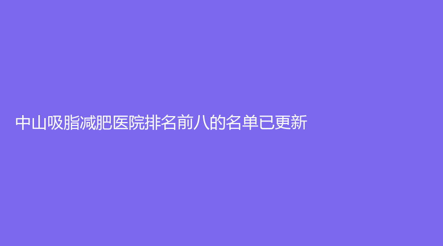 中山吸脂減肥醫(yī)院排名前八的名單已更新！