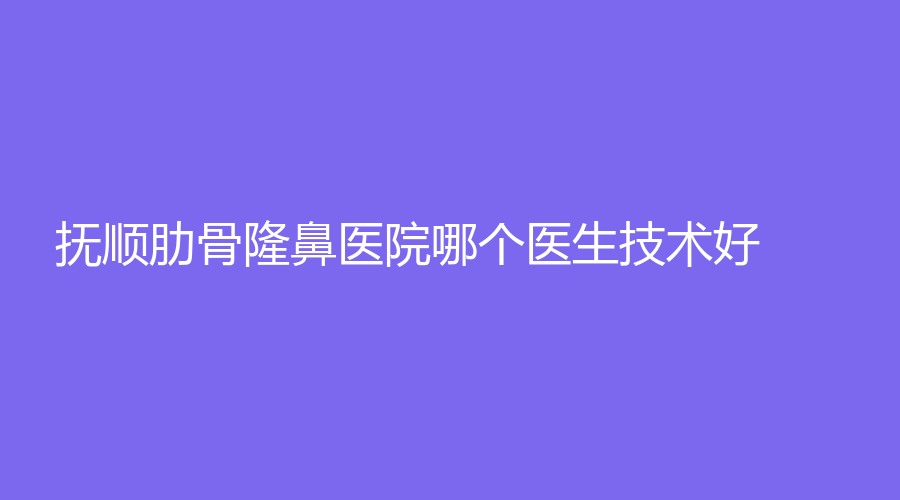 撫順肋骨隆鼻醫(yī)院哪個(gè)醫(yī)生技術(shù)好？