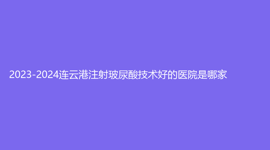 2023-2024連云港注射玻尿酸技術(shù)好的醫(yī)院是哪家？