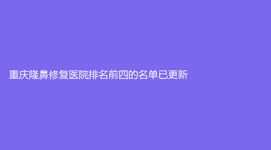 重慶隆鼻修復(fù)醫(yī)院排名前四的名單已更新！常春藤、花冠醫(yī)學(xué)診所、寶拉（眾晶）等機(jī)構(gòu)受追捧！