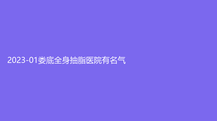 2023-01婁底全身抽脂醫(yī)院有名氣？