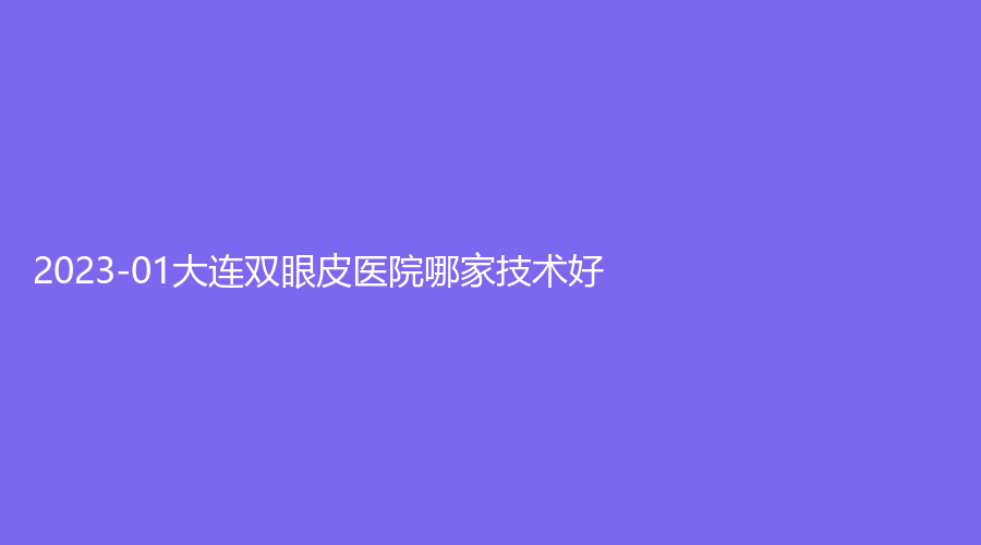 2023-01大連雙眼皮醫(yī)院哪家技術(shù)好？