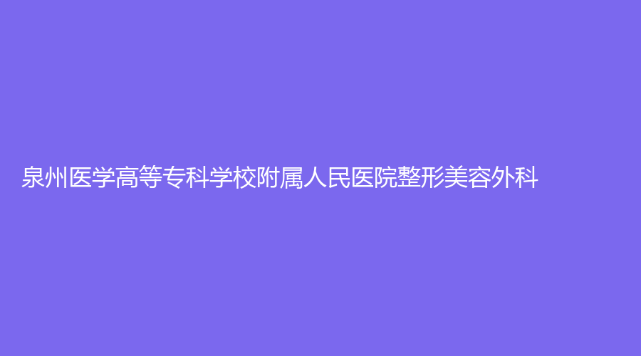 泉州醫(yī)學高等?？茖W校附屬人民醫(yī)院整形美容外科