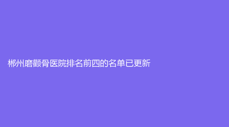 郴州磨顴骨醫(yī)院排名前四的名單已更新！
