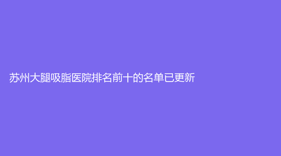 蘇州大腿吸脂醫(yī)院排名前十的名單已更新！