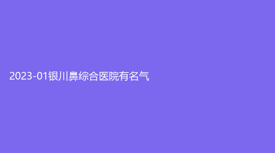 2023-01銀川鼻綜合醫(yī)院有名氣？