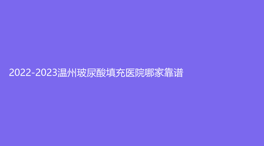 2022-2023溫州玻尿酸填充醫(yī)院哪家靠譜？