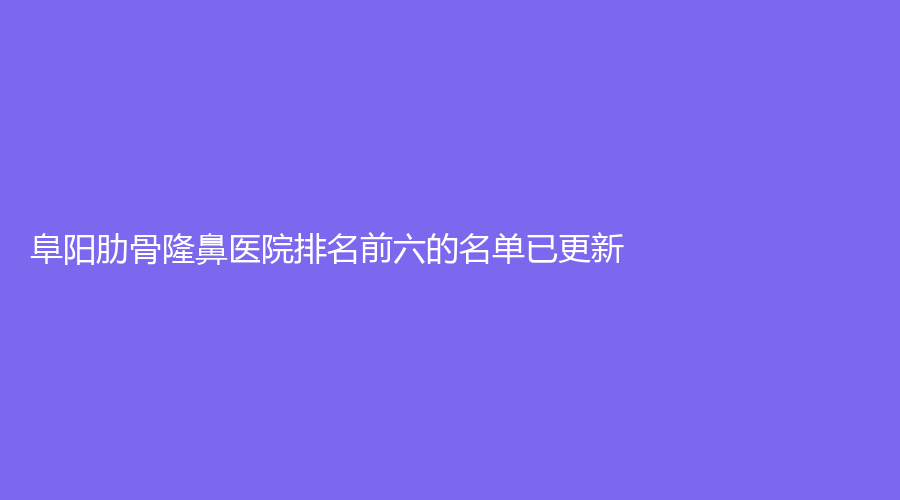 阜陽肋骨隆鼻醫(yī)院排名前六的名單已更新！悅美、佳美醫(yī)學(xué)、天熹等機(jī)構(gòu)榜上有名！