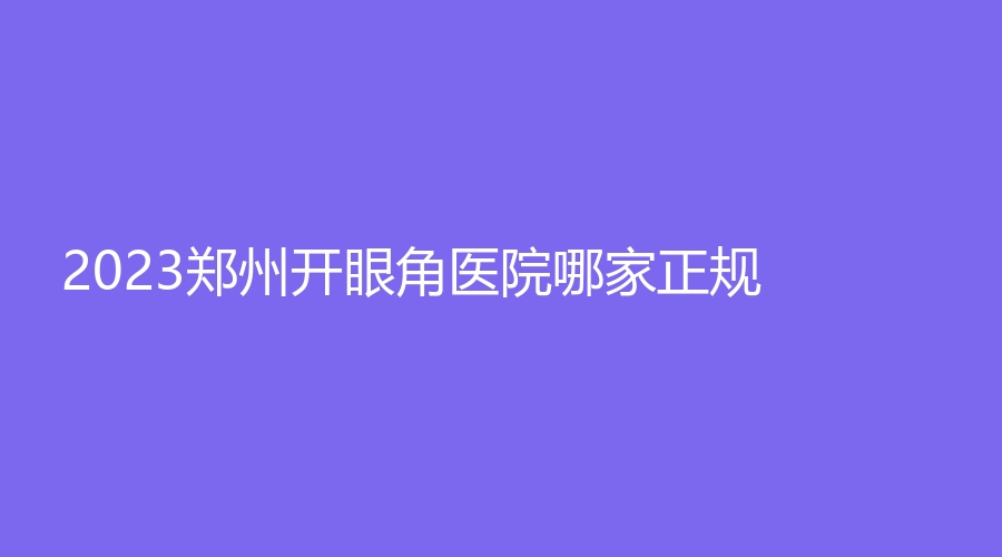 2023鄭州開眼角醫(yī)院哪家正規(guī)？星媛、麗天、芳華等機構哪個便宜？