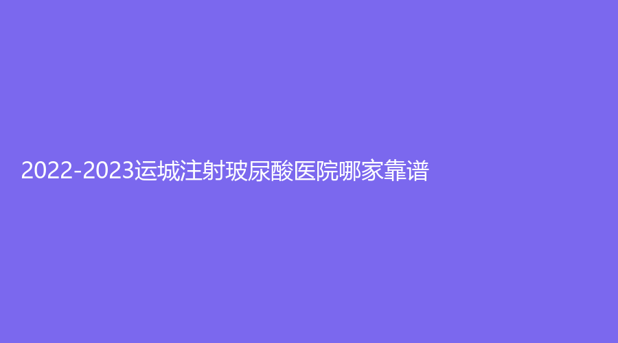 2022-2023運(yùn)城注射玻尿酸醫(yī)院哪家靠譜？
