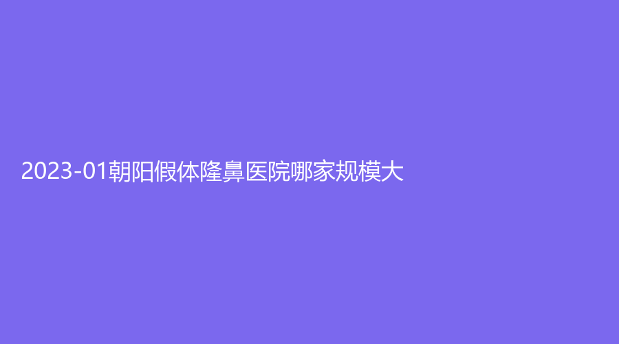 2023-01朝陽假體隆鼻醫(yī)院哪家規(guī)模大？