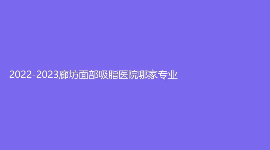 2022-2023廊坊面部吸脂醫(yī)院哪家專(zhuān)業(yè)？瑞美慧診所