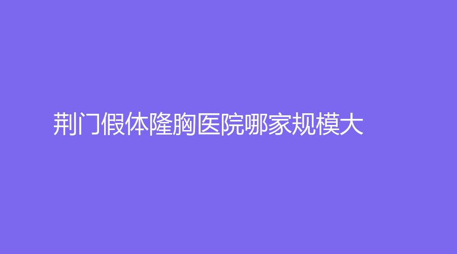荊門假體隆胸醫(yī)院哪家規(guī)模大？