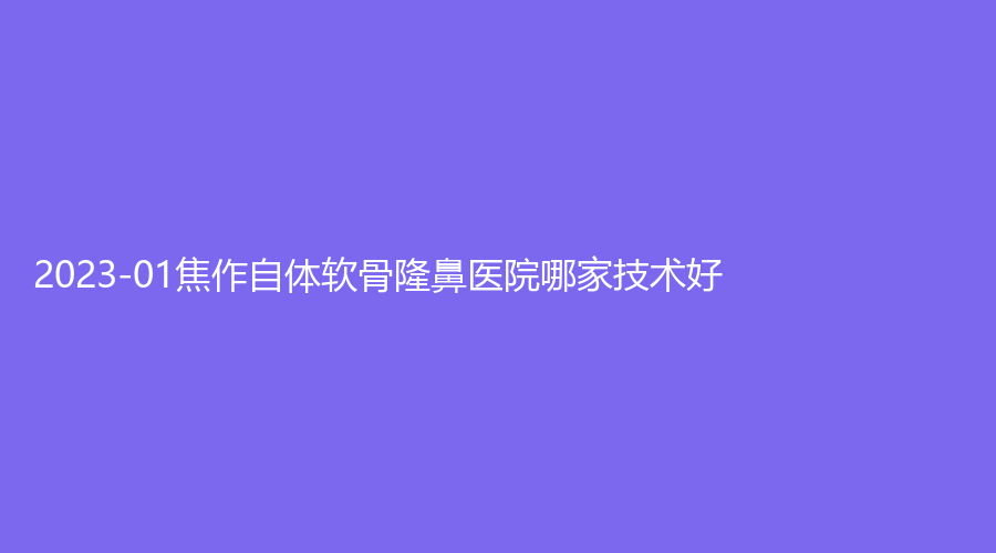 2023-01焦作自體軟骨隆鼻醫(yī)院哪家技術(shù)好？金華外科診所、市人民醫(yī)院燒傷科、眾美診所等機(jī)構(gòu)哪個(gè)費(fèi)用低？