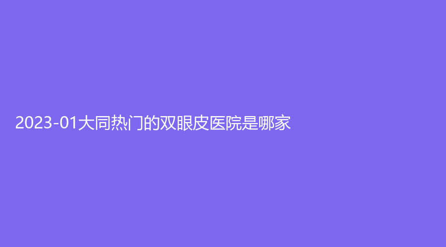 2023-01大同熱門的雙眼皮醫(yī)院是哪家？