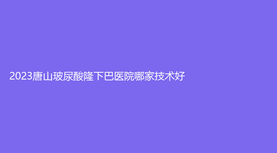 2023唐山玻尿酸隆下巴醫(yī)院哪家技術好？纖嫣診所、