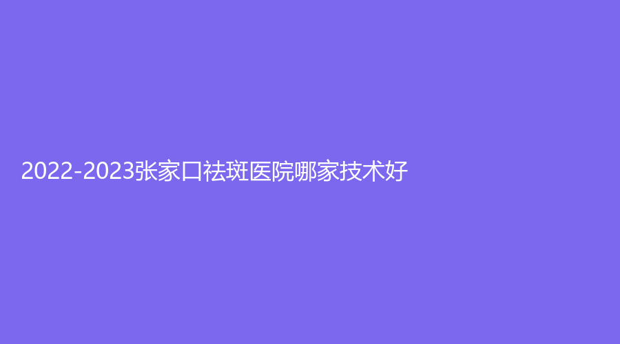 2022-2023張家口祛斑醫(yī)院哪家技術好？