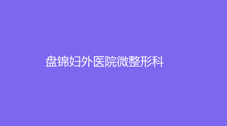 盤(pán)錦婦外醫(yī)院微整形科
