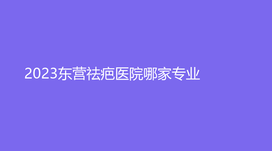 2023東營祛疤醫(yī)院哪家專業(yè)？