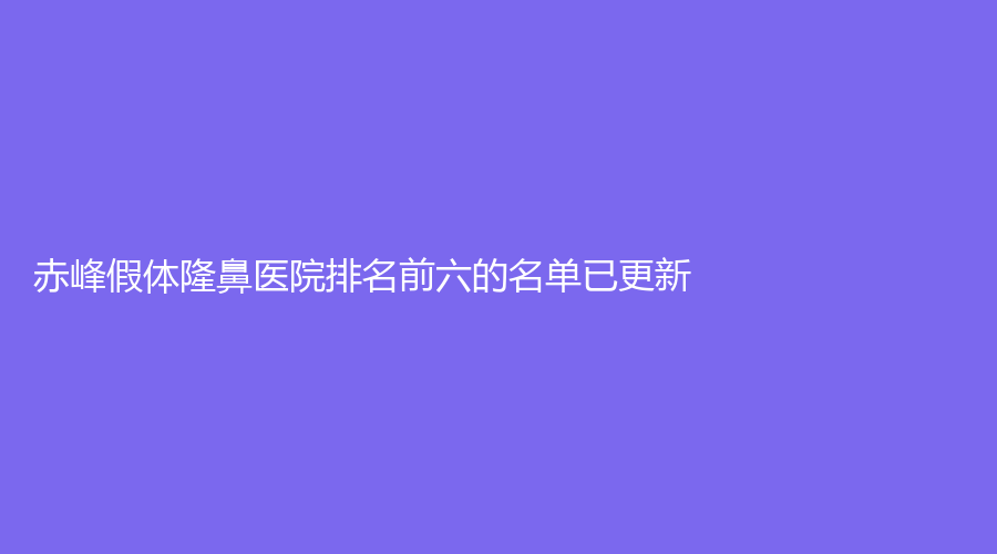 赤峰假體隆鼻醫(yī)院排名前六的名單已更新！錦然診所、紫潔葉子診所、市第二醫(yī)院燒傷科等機(jī)構(gòu)位列前五！